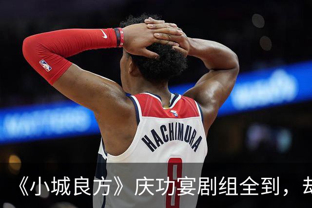 《小城良方》庆功宴剧组全到，却唯独缺肖战和姜妍，原因让人笑翻