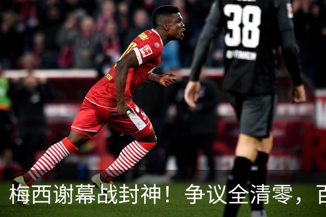 梅西谢幕战封神！争议全清零，百年球王谁还敢质疑