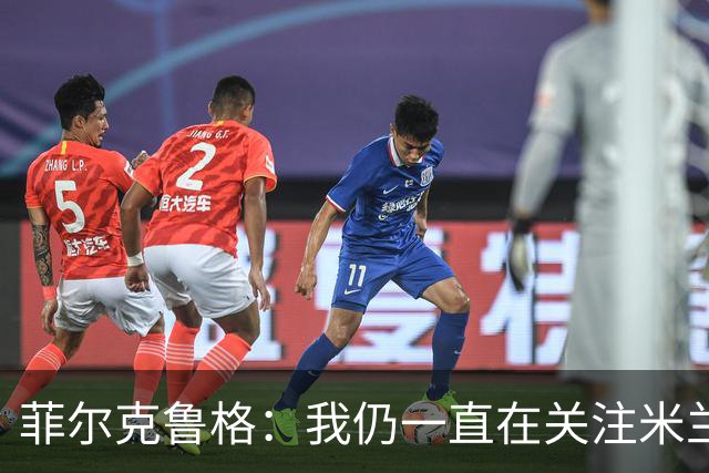 菲尔克鲁格：我仍一直在关注米兰 无法透露当初为何离开米兰