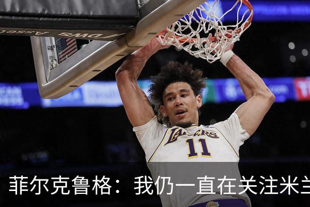 菲尔克鲁格：我仍一直在关注米兰 无法透露当初为何离开米兰